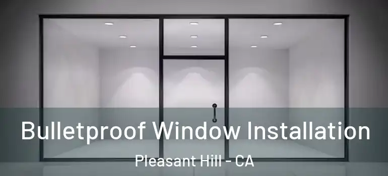  Bulletproof Window Installation Pleasant Hill - CA