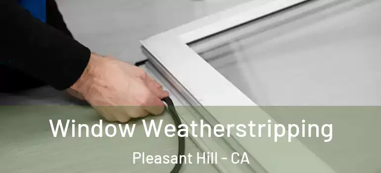  Window Weatherstripping Pleasant Hill - CA